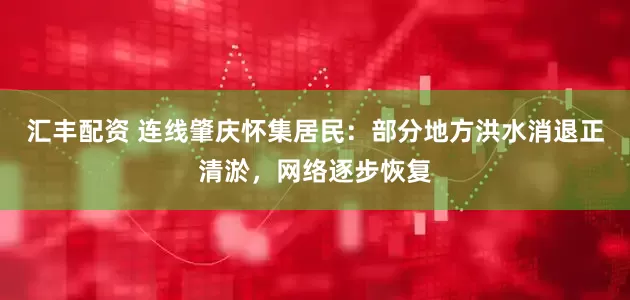 汇丰配资 连线肇庆怀集居民：部分地方洪水消退正清淤，网络逐步恢复