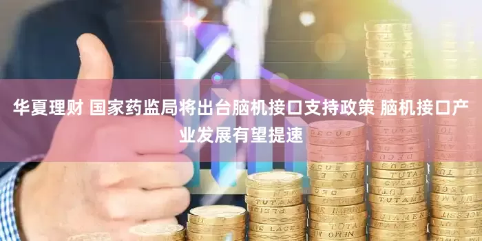 华夏理财 国家药监局将出台脑机接口支持政策 脑机接口产业发展有望提速