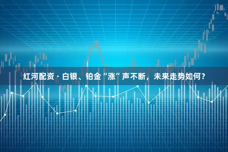 红河配资 · 白银、铂金“涨”声不断，未来走势如何？