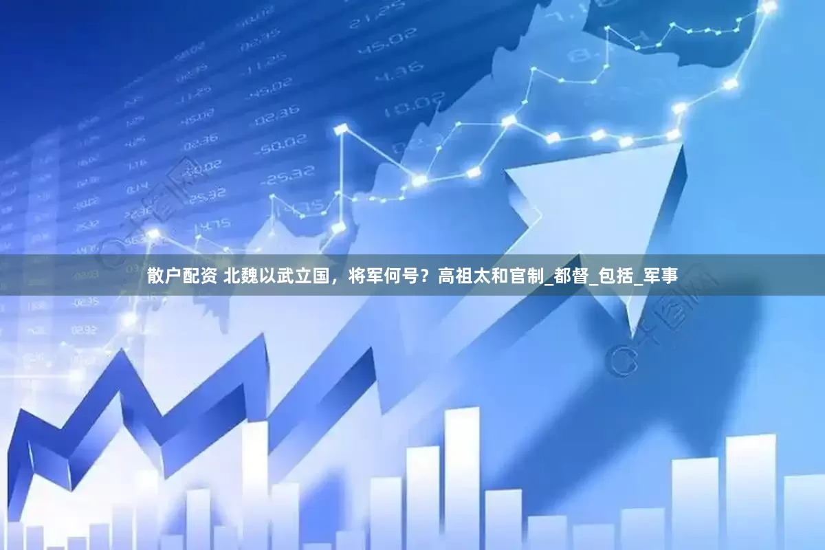 散户配资 北魏以武立国，将军何号？高祖太和官制_都督_包括_军事