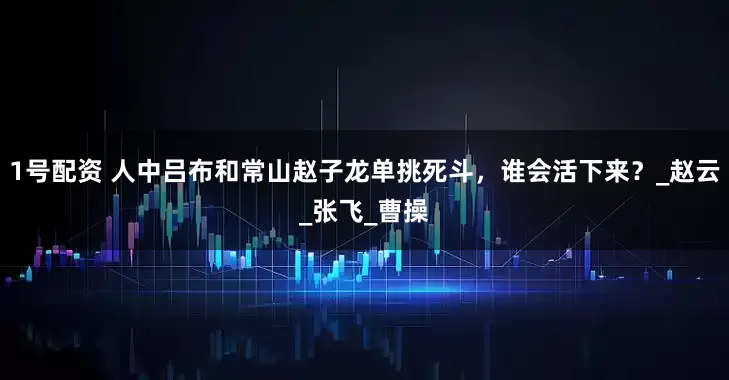 1号配资 人中吕布和常山赵子龙单挑死斗，谁会活下来？_赵云_张飞_曹操