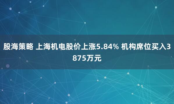 股海策略 上海机电股价上涨5.84% 机构席位买入3875万元