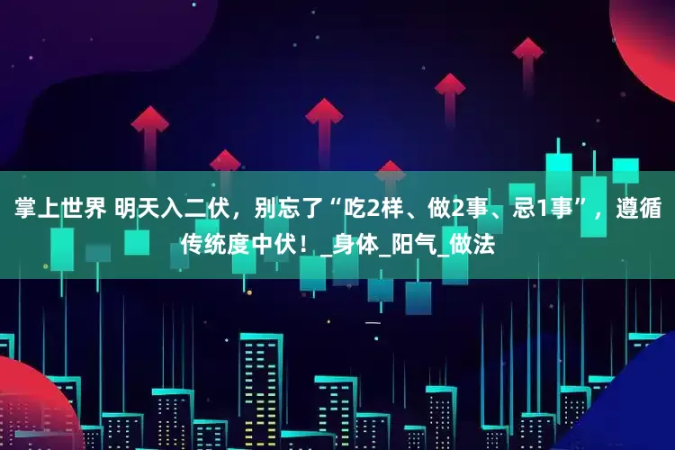 掌上世界 明天入二伏，别忘了“吃2样、做2事、忌1事”，遵循传统度中伏！_身体_阳气_做法