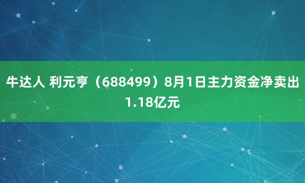 牛达人 利元亨（688499）8月1日主力资金净卖出1.18亿元