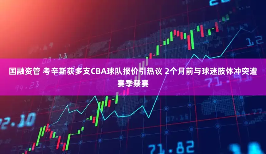 国融资管 考辛斯获多支CBA球队报价引热议 2个月前与球迷肢体冲突遭赛季禁赛