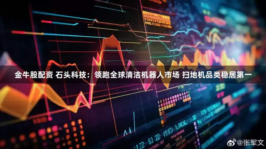 金牛股配资 石头科技：领跑全球清洁机器人市场 扫地机品类稳居第一