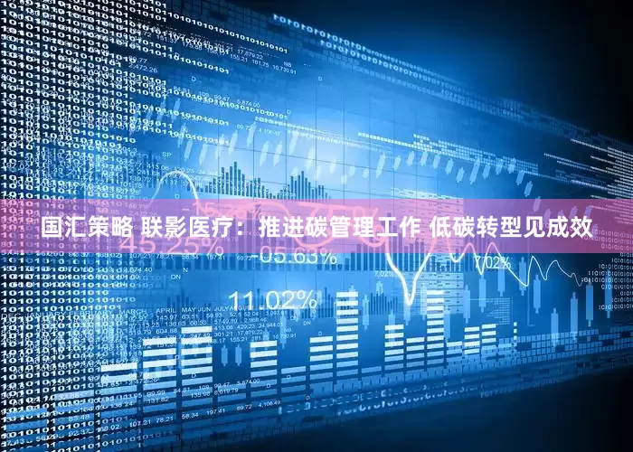 国汇策略 联影医疗：推进碳管理工作 低碳转型见成效