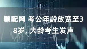 顺配网 考公年龄放宽至38岁, 大龄考生发声