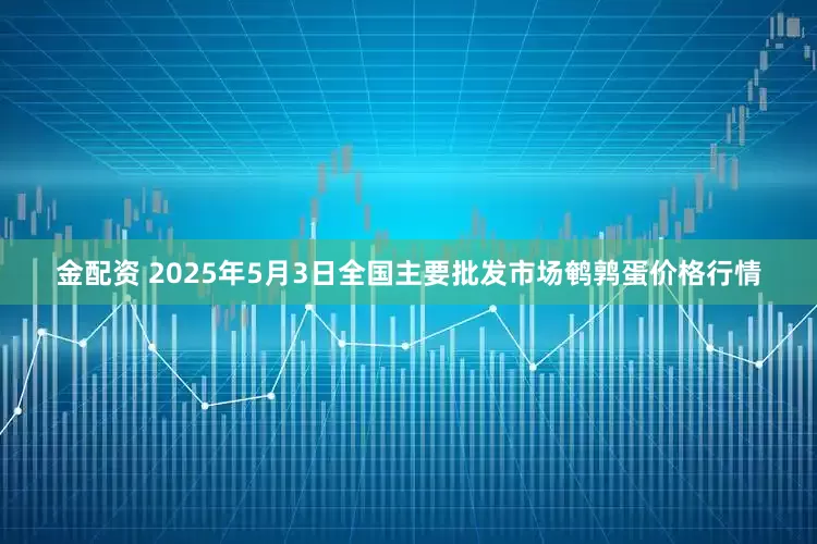 金配资 2025年5月3日全国主要批发市场鹌鹑蛋价格行情