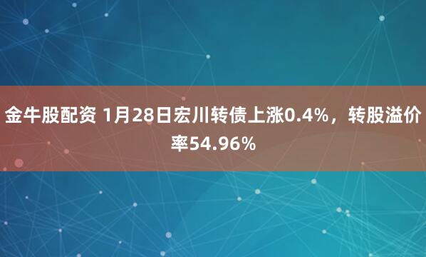 金牛股配资 1月28日宏川转债上涨0.4%，转股溢价率54.96%