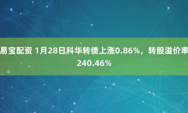 易宝配资 1月28日科华转债上涨0.86%，转股溢价率240.46%