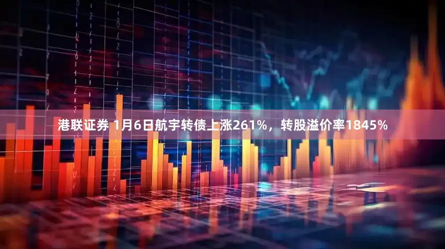 港联证券 1月6日航宇转债上涨261%，转股溢价率1845%