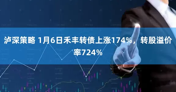 泸深策略 1月6日禾丰转债上涨174%，转股溢价率724%