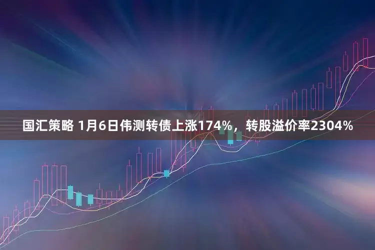 国汇策略 1月6日伟测转债上涨174%，转股溢价率2304%