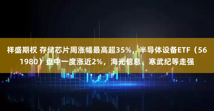 祥盛期权 存储芯片周涨幅最高超35%，半导体设备ETF（561980）盘中一度涨近2%，海光信息、寒武纪等走强