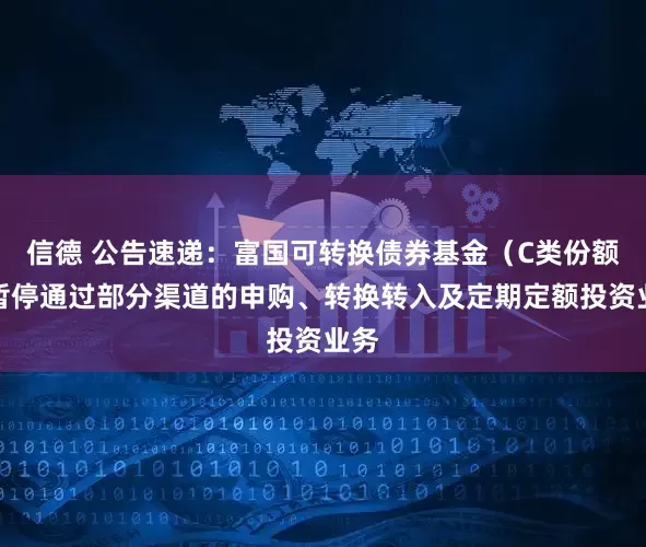 信德 公告速递：富国可转换债券基金（C类份额）暂停通过部分渠道的申购、转换转入及定期定额投资业务