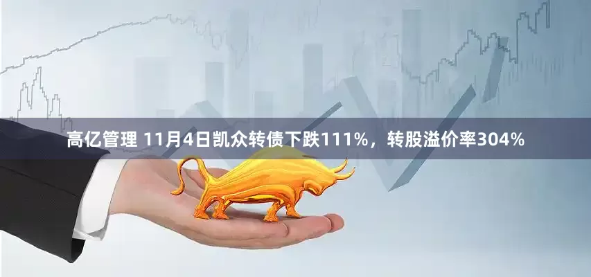 高亿管理 11月4日凯众转债下跌111%，转股溢价率304%