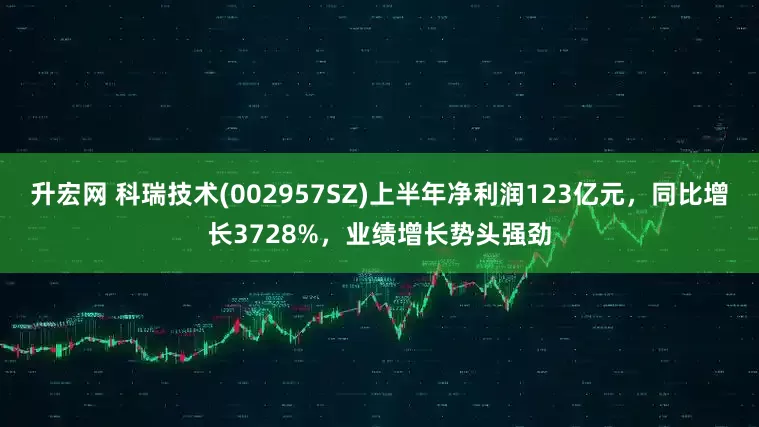 升宏网 科瑞技术(002957SZ)上半年净利润123亿元，同比增长3728%，业绩增长势头强劲