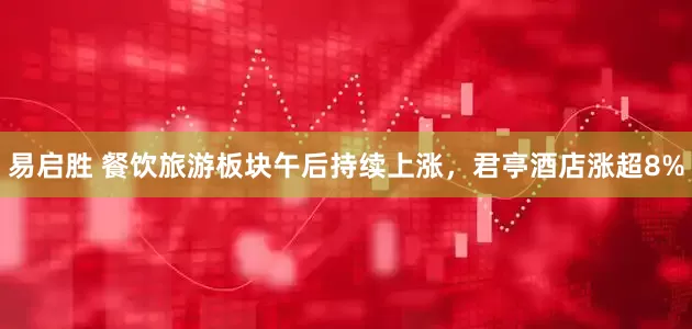 易启胜 餐饮旅游板块午后持续上涨，君亭酒店涨超8%